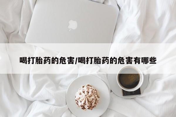 打胎药联系方式喝打胎药的危害/喝打胎药的危害有哪些