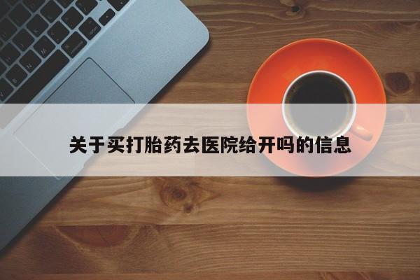 打胎药联系方式关于买打胎药去医院给开吗的信息