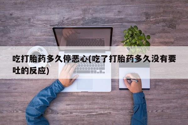 打胎药联系方式吃打胎药多久停恶心(吃了打胎药多久没有要吐的反应)