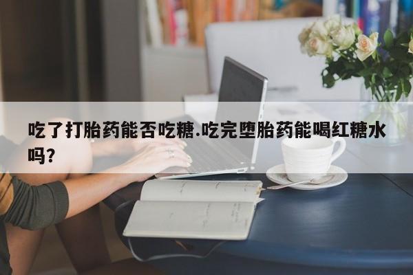 打胎药联系方式吃了打胎药能否吃糖.吃完堕胎药能喝红糖水吗？
