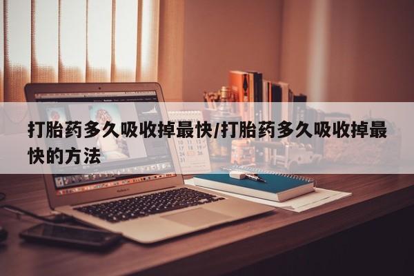 打胎药联系方式打胎药多久吸收掉最快/打胎药多久吸收掉最快的方法