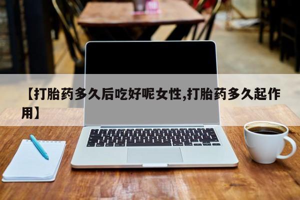打胎药联系方式【打胎药多久后吃好呢女性,打胎药多久起作用】