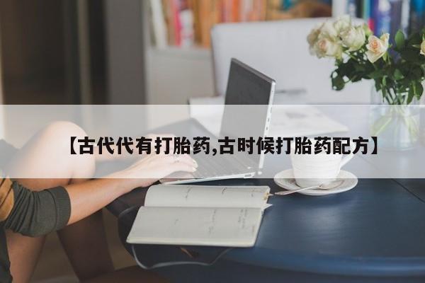 打胎药联系方式【古代代有打胎药,古时候打胎药配方】