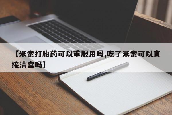 打胎药联系方式【米索打胎药可以重服用吗,吃了米索可以直接清宫吗】