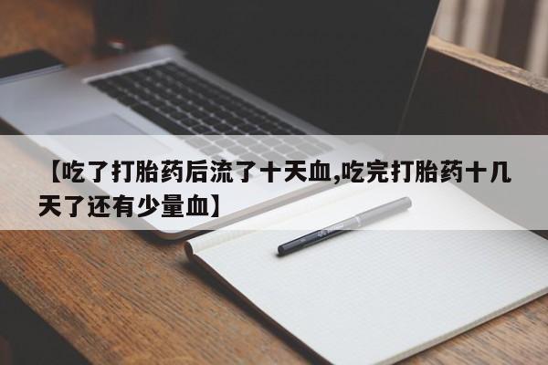 打胎药联系方式【吃了打胎药后流了十天血,吃完打胎药十几天了还有少量血】