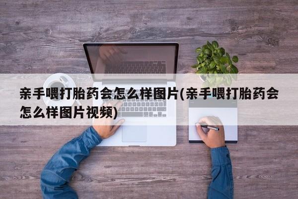 打胎药联系方式亲手喂打胎药会怎么样图片(亲手喂打胎药会怎么样图片视频)