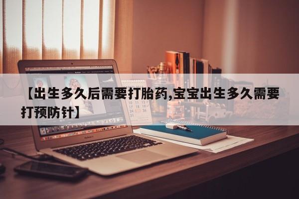 打胎药联系方式【出生多久后需要打胎药,宝宝出生多久需要打预防针】