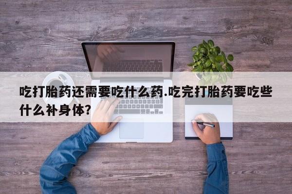 打胎药联系方式吃打胎药还需要吃什么药.吃完打胎药要吃些什么补身体？