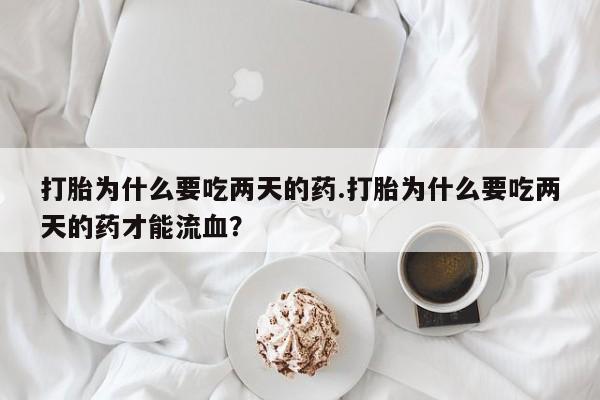打胎药联系方式打胎为什么要吃两天的药.打胎为什么要吃两天的药才能流血？