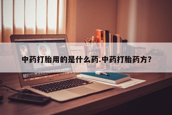 打胎药联系方式中药打胎用的是什么药.中药打胎药方？