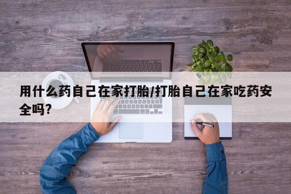 打胎药联系方式用什么药自己在家打胎/打胎自己在家吃药安全吗?