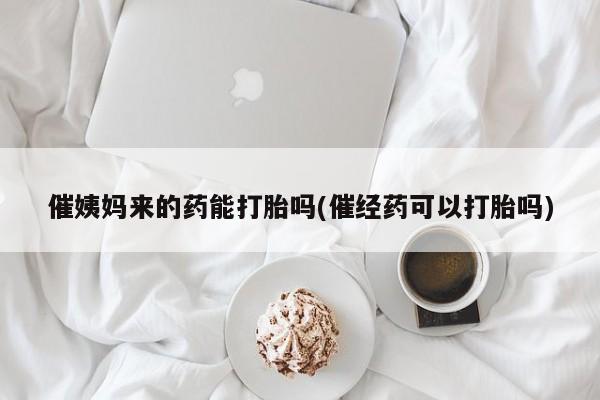 打胎药联系方式催姨妈来的药能打胎吗(催经药可以打胎吗)