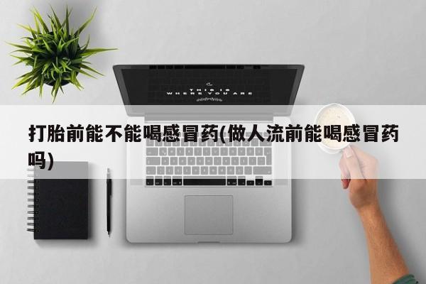 打胎药联系方式打胎前能不能喝感冒药(做人流前能喝感冒药吗)