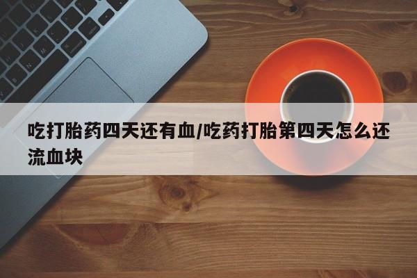 打胎药联系方式吃打胎药四天还有血/吃药打胎第四天怎么还流血块