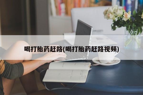 打胎药联系方式喝打胎药赶路(喝打胎药赶路视频)