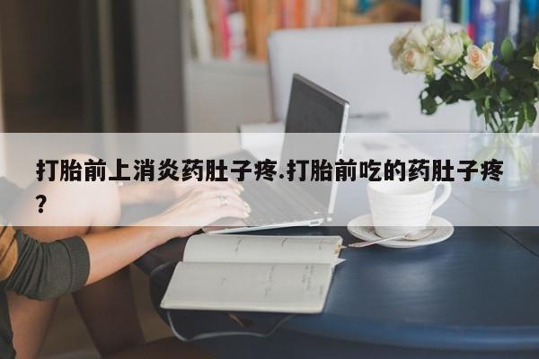 打胎药联系方式打胎前上消炎药肚子疼.打胎前吃的药肚子疼？