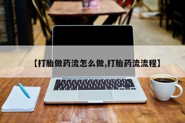 打胎药联系方式【打胎做药流怎么做,打胎药流流程】