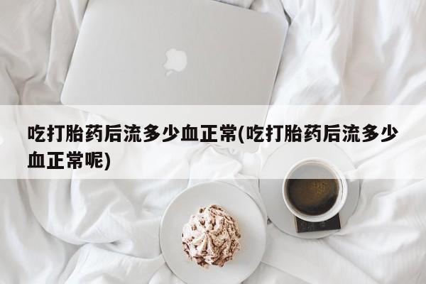 打胎药联系方式吃打胎药后流多少血正常(吃打胎药后流多少血正常呢)