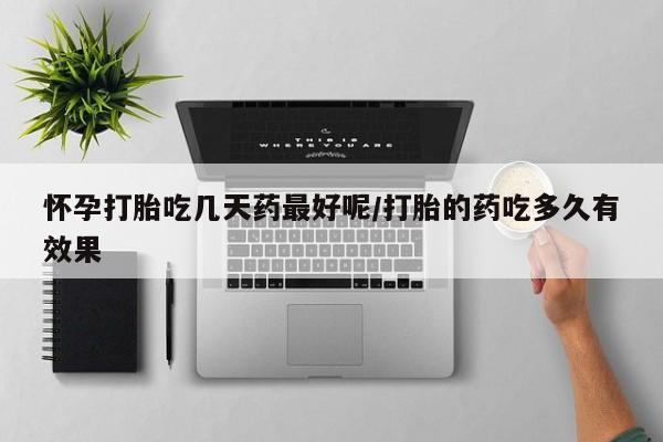 打胎药联系方式怀孕打胎吃几天药最好呢/打胎的药吃多久有效果