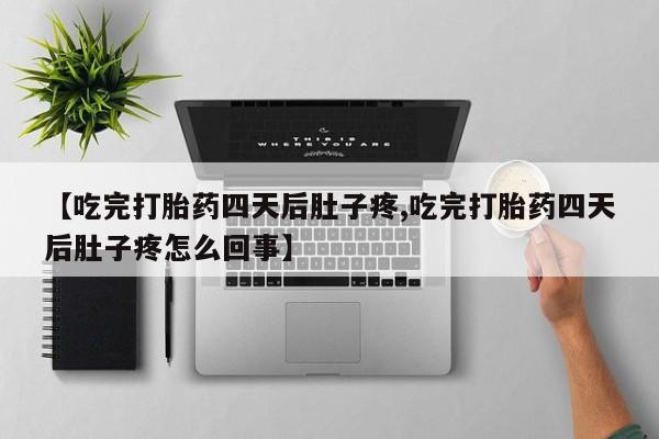打胎药联系方式【吃完打胎药四天后肚子疼,吃完打胎药四天后肚子疼怎么回事】