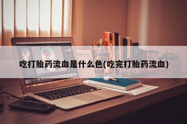 打胎药联系方式吃打胎药流血是什么色(吃完打胎药流血)