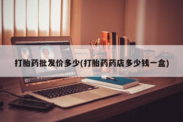 打胎药联系方式打胎药批发价多少(打胎药药店多少钱一盒)