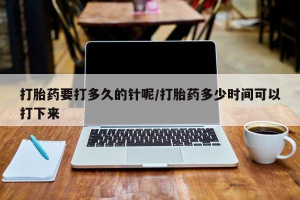 打胎药联系方式打胎药要打多久的针呢/打胎药多少时间可以打下来