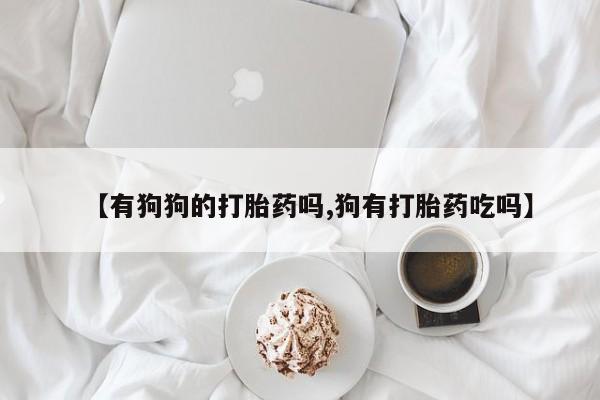 打胎药联系方式【有狗狗的打胎药吗,狗有打胎药吃吗】