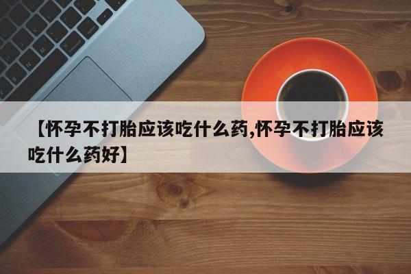 打胎药联系方式【怀孕不打胎应该吃什么药,怀孕不打胎应该吃什么药好】