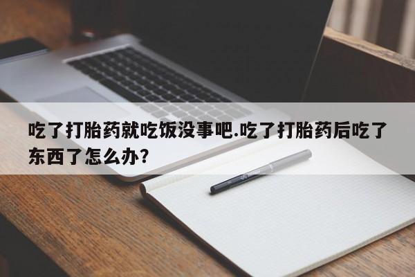 打胎药联系方式吃了打胎药就吃饭没事吧.吃了打胎药后吃了东西了怎么办？