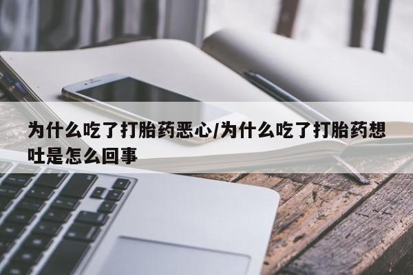 打胎药联系方式为什么吃了打胎药恶心/为什么吃了打胎药想吐是怎么回事