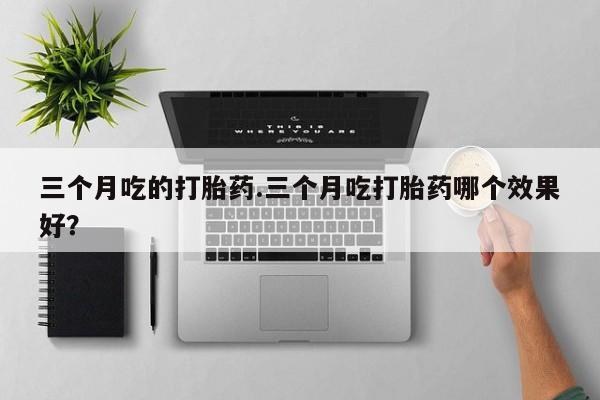 打胎药联系方式三个月吃的打胎药.三个月吃打胎药哪个效果好？
