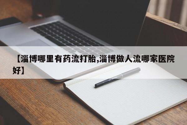 打胎药联系方式【淄博哪里有药流打胎,淄博做人流哪家医院好】