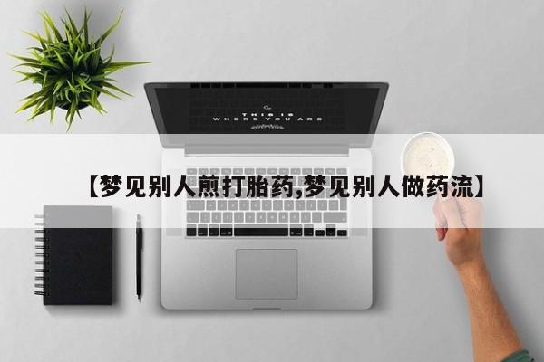 打胎药联系方式【梦见别人煎打胎药,梦见别人做药流】