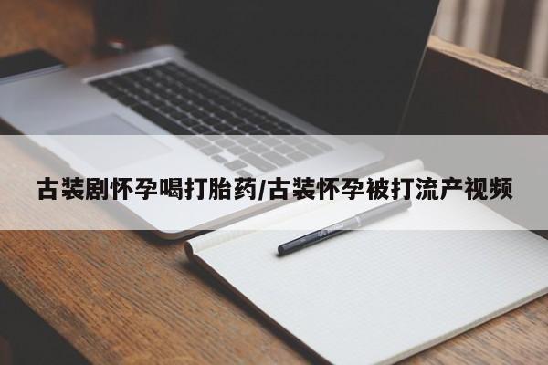 打胎药联系方式古装剧怀孕喝打胎药/古装怀孕被打流产视频