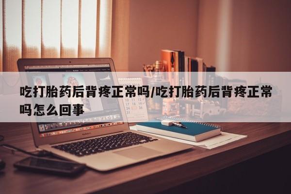 打胎药联系方式吃打胎药后背疼正常吗/吃打胎药后背疼正常吗怎么回事