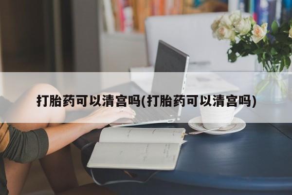 打胎药联系方式打胎药可以清宫吗(打胎药可以清宫吗)