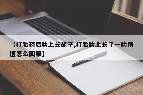 打胎药联系方式【打胎药后脸上长胡子,打胎脸上长了一脸痘痘怎么回事】