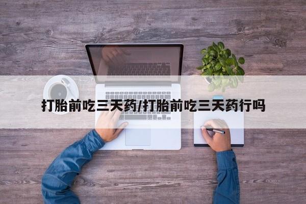 打胎药联系方式打胎前吃三天药/打胎前吃三天药行吗