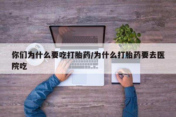 打胎药联系方式你们为什么要吃打胎药/为什么打胎药要去医院吃