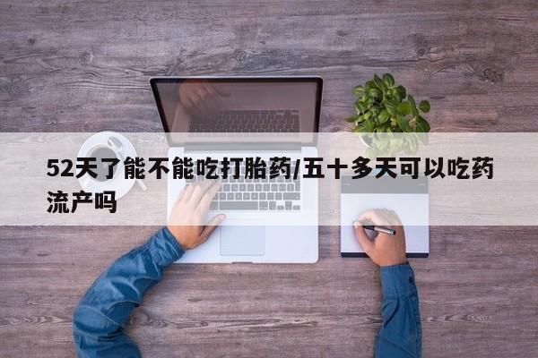 打胎药联系方式52天了能不能吃打胎药/五十多天可以吃药流产吗