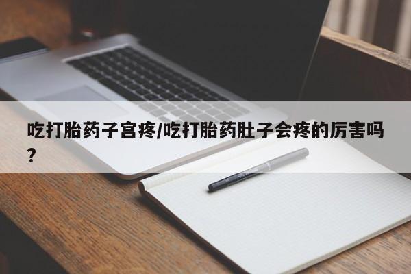 打胎药联系方式吃打胎药子宫疼/吃打胎药肚子会疼的厉害吗?
