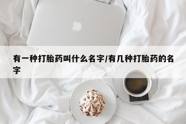 打胎药联系方式有一种打胎药叫什么名字/有几种打胎药的名字