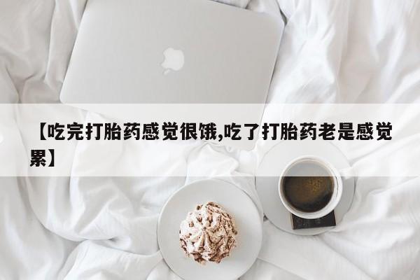 打胎药联系方式【吃完打胎药感觉很饿,吃了打胎药老是感觉累】
