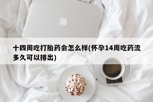 打胎药联系方式十四周吃打胎药会怎么样(怀孕14周吃药流多久可以排出)