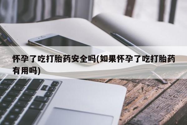 打胎药联系方式怀孕了吃打胎药安全吗(如果怀孕了吃打胎药有用吗)