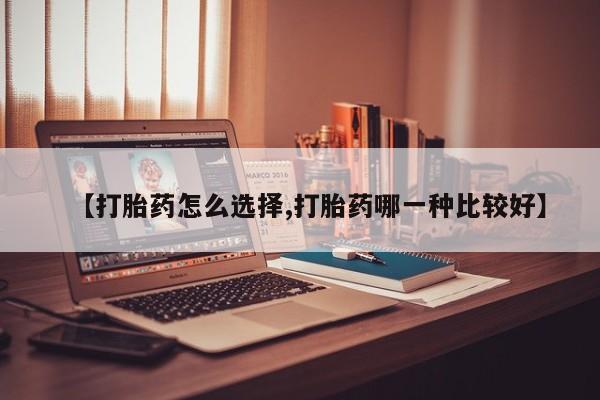 打胎药联系方式【打胎药怎么选择,打胎药哪一种比较好】