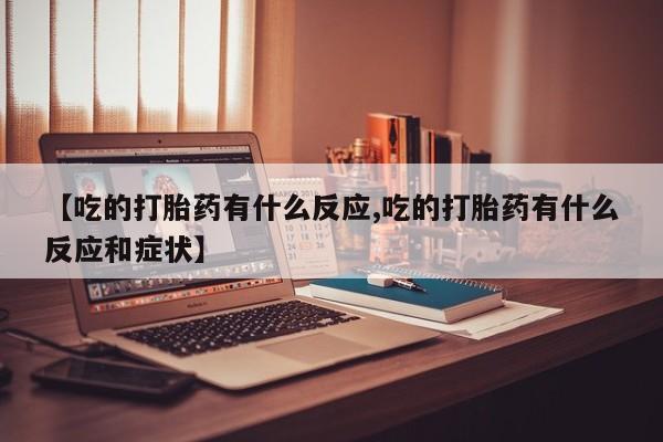 打胎药联系方式【吃的打胎药有什么反应,吃的打胎药有什么反应和症状】