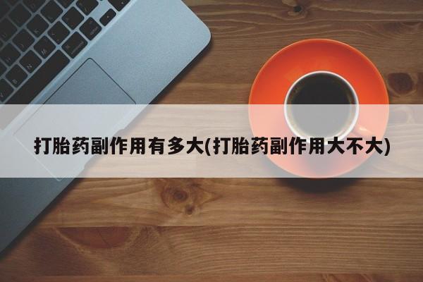 打胎药联系方式打胎药副作用有多大(打胎药副作用大不大)