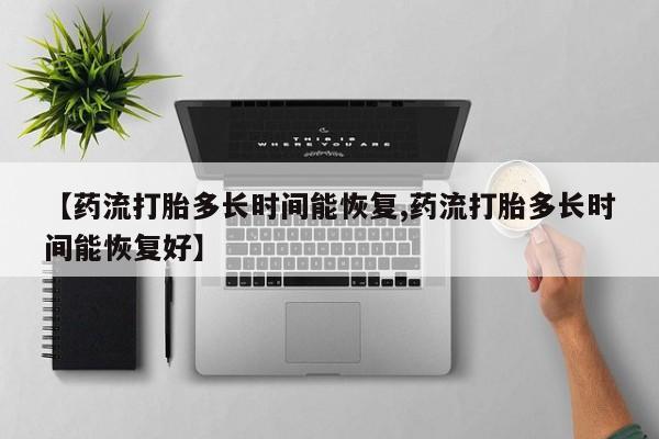 打胎药联系方式【药流打胎多长时间能恢复,药流打胎多长时间能恢复好】
